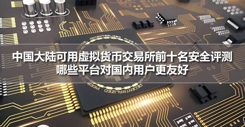 中国大陆可用虚拟货币交易所前十名安全评测：哪些平台对国内用户更友好