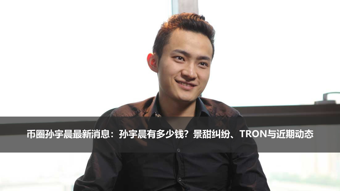 币圈孙宇晨最新消息：孙宇晨有多少钱？景甜纠纷、TRON与近期动态